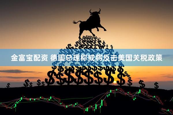 金富宝配资 德国总理称或将反击美国关税政策