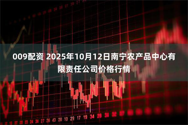 009配资 2025年10月12日南宁农产品中心有限责任公司价格行情