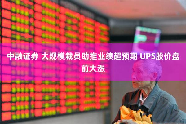 中融证券 大规模裁员助推业绩超预期 UPS股价盘前大涨