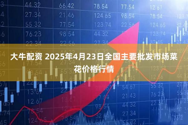 大牛配资 2025年4月23日全国主要批发市场菜花价格行情