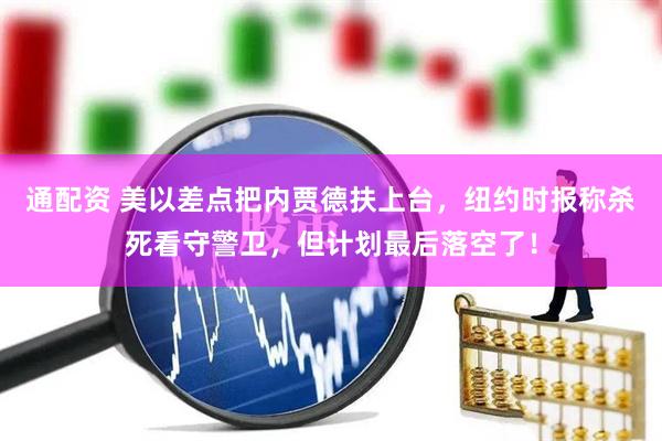 通配资 美以差点把内贾德扶上台,纽约时报称杀死看守警卫,但计划最后落空了!