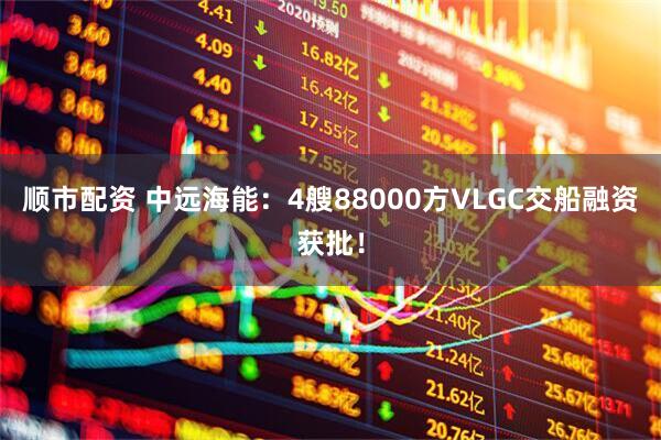 顺市配资 中远海能：4艘88000方VLGC交船融资获批！